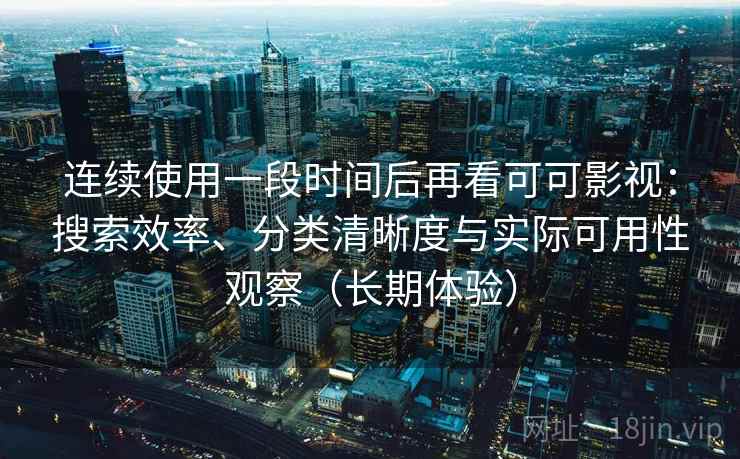 连续使用一段时间后再看可可影视：搜索效率、分类清晰度与实际可用性观察（长期体验）