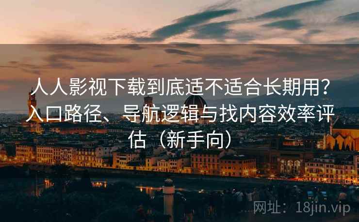 人人影视下载到底适不适合长期用？入口路径、导航逻辑与找内容效率评估（新手向）
