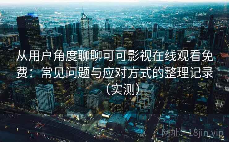 从用户角度聊聊可可影视在线观看免费：常见问题与应对方式的整理记录（实测）