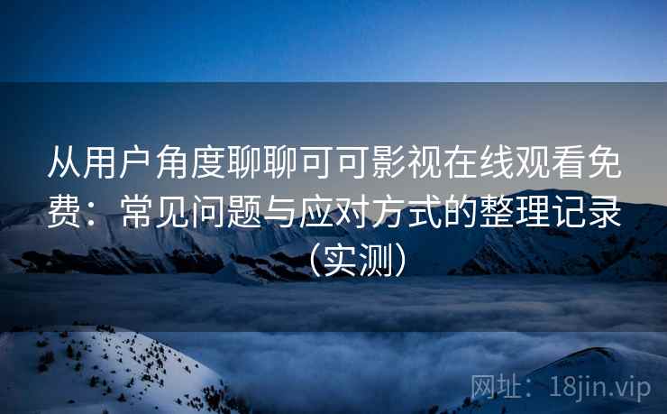 从用户角度聊聊可可影视在线观看免费：常见问题与应对方式的整理记录（实测）