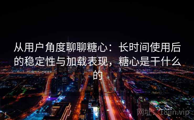 从用户角度聊聊糖心：长时间使用后的稳定性与加载表现，糖心是干什么的