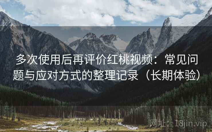 多次使用后再评价红桃视频：常见问题与应对方式的整理记录（长期体验）
