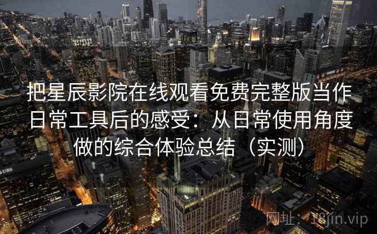 把星辰影院在线观看免费完整版当作日常工具后的感受：从日常使用角度做的综合体验总结（实测）