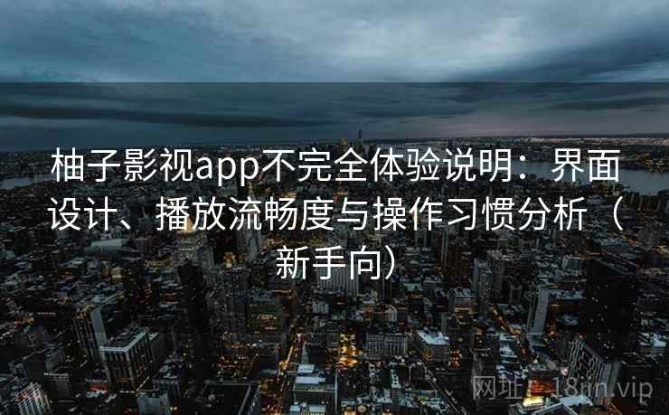 柚子影视app不完全体验说明：界面设计、播放流畅度与操作习惯分析（新手向）