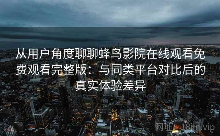 从用户角度聊聊蜂鸟影院在线观看免费观看完整版：与同类平台对比后的真实体验差异