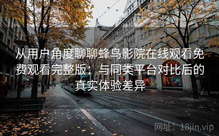 从用户角度聊聊蜂鸟影院在线观看免费观看完整版：与同类平台对比后的真实体验差异