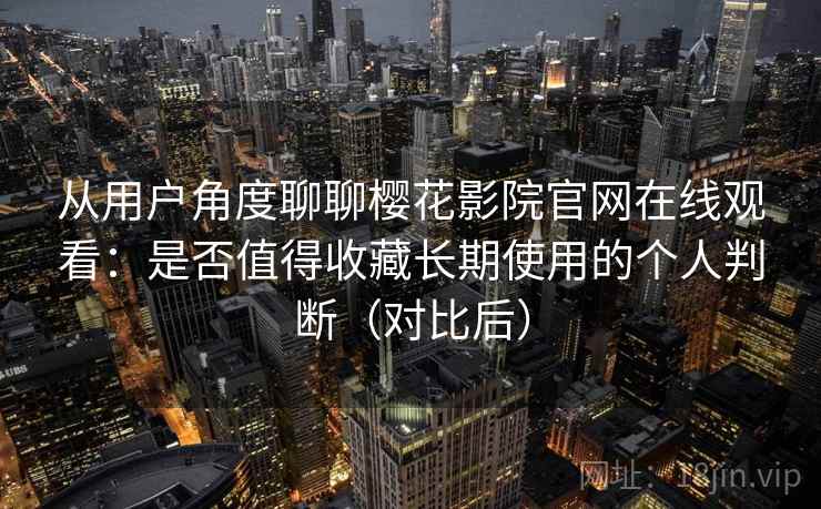 从用户角度聊聊樱花影院官网在线观看：是否值得收藏长期使用的个人判断（对比后）