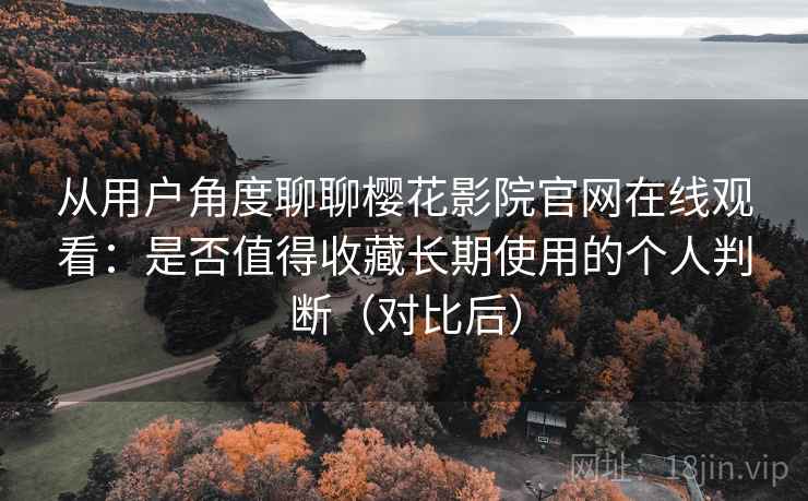 从用户角度聊聊樱花影院官网在线观看：是否值得收藏长期使用的个人判断（对比后）