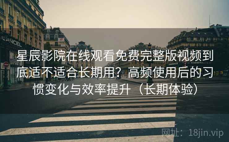 星辰影院在线观看免费完整版视频到底适不适合长期用？高频使用后的习惯变化与效率提升（长期体验）