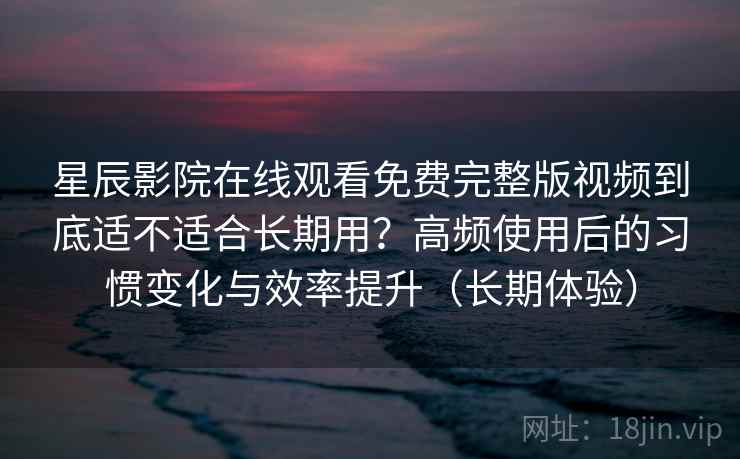 星辰影院在线观看免费完整版视频到底适不适合长期用？高频使用后的习惯变化与效率提升（长期体验）