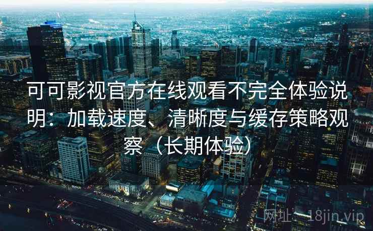 可可影视官方在线观看不完全体验说明：加载速度、清晰度与缓存策略观察（长期体验）