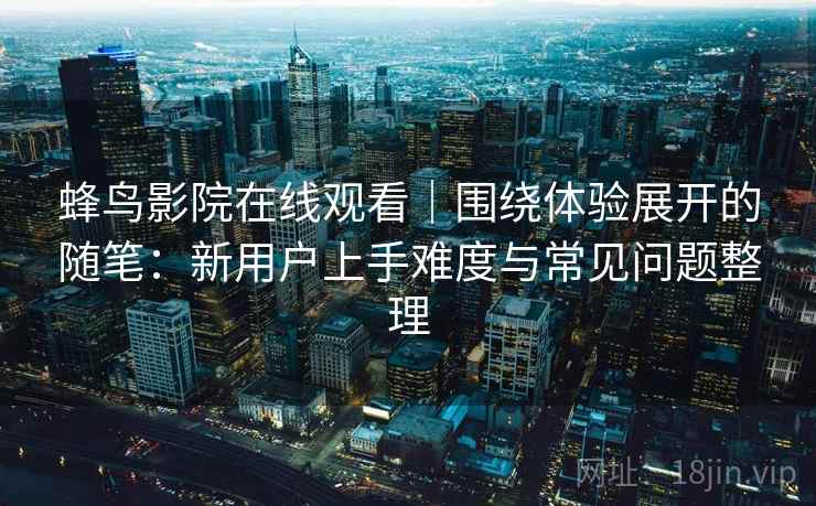蜂鸟影院在线观看｜围绕体验展开的随笔：新用户上手难度与常见问题整理