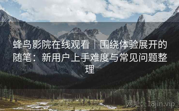 蜂鸟影院在线观看｜围绕体验展开的随笔：新用户上手难度与常见问题整理