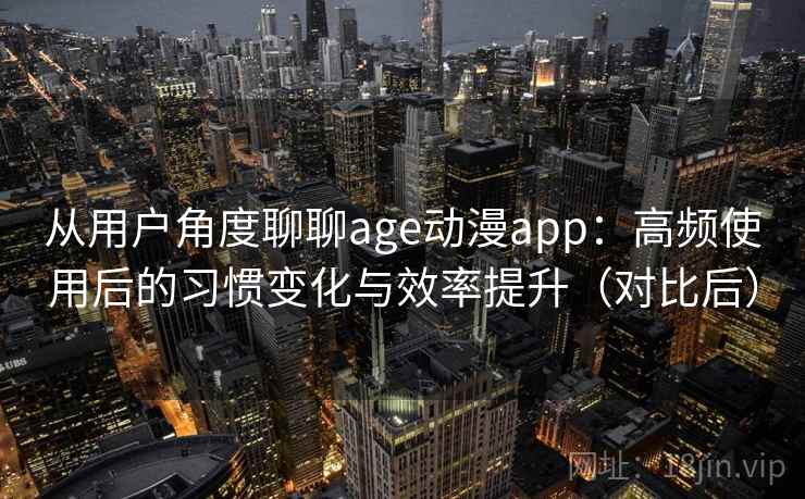 从用户角度聊聊age动漫app：高频使用后的习惯变化与效率提升（对比后）