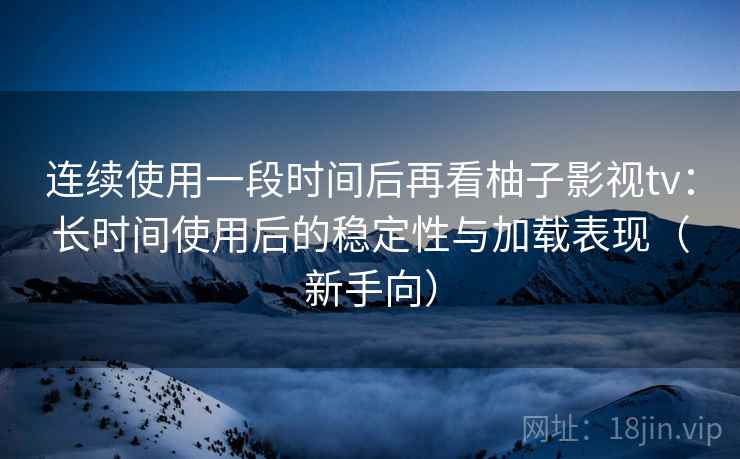 连续使用一段时间后再看柚子影视tv：长时间使用后的稳定性与加载表现（新手向）