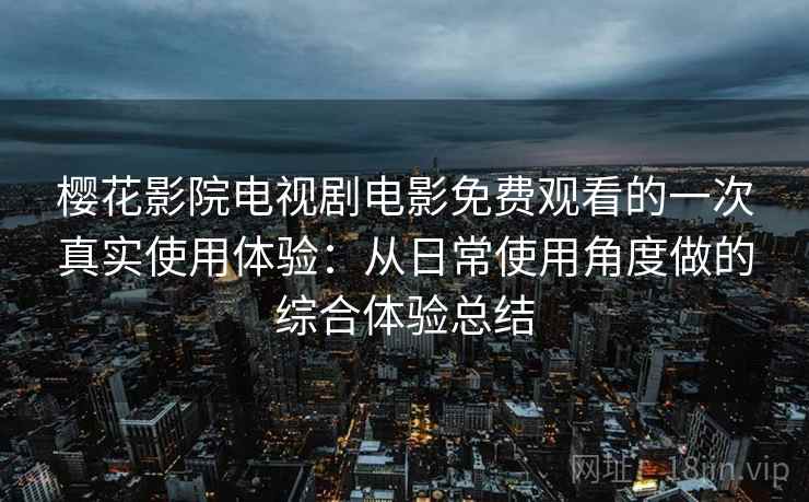 樱花影院电视剧电影免费观看的一次真实使用体验：从日常使用角度做的综合体验总结