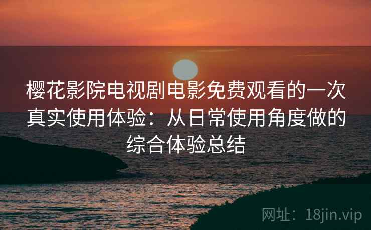 樱花影院电视剧电影免费观看的一次真实使用体验：从日常使用角度做的综合体验总结
