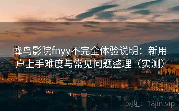 蜂鸟影院fnyy不完全体验说明：新用户上手难度与常见问题整理（实测）