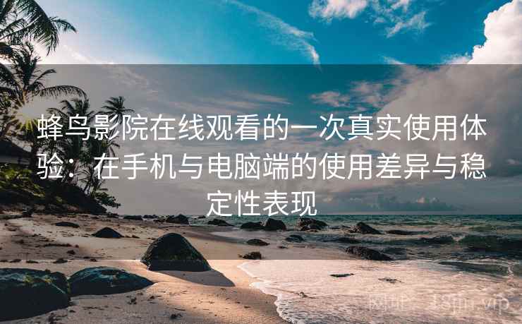 蜂鸟影院在线观看的一次真实使用体验：在手机与电脑端的使用差异与稳定性表现