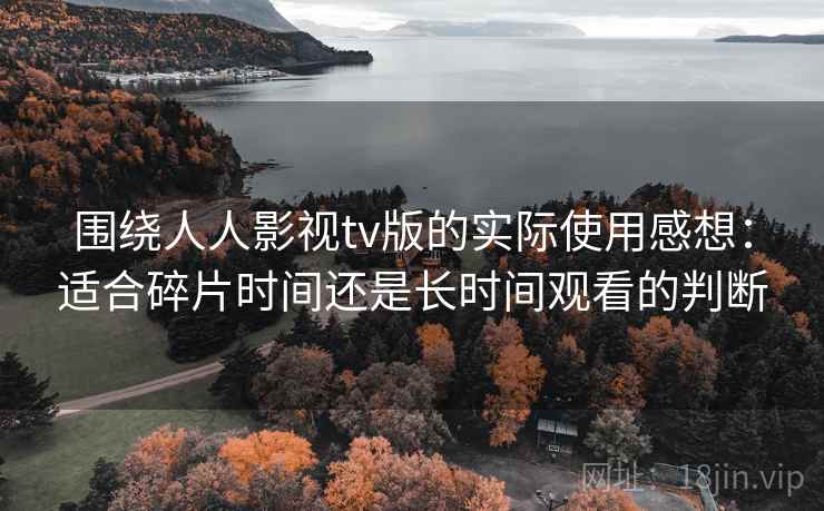 围绕人人影视tv版的实际使用感想：适合碎片时间还是长时间观看的判断
