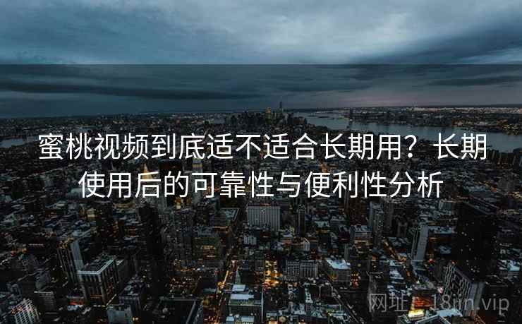 蜜桃视频到底适不适合长期用？长期使用后的可靠性与便利性分析