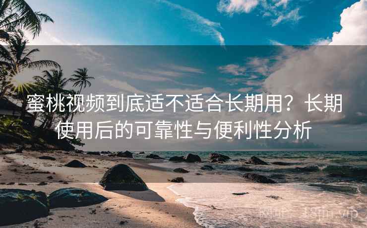 蜜桃视频到底适不适合长期用？长期使用后的可靠性与便利性分析