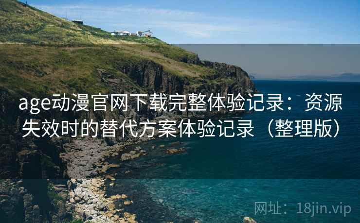age动漫官网下载完整体验记录：资源失效时的替代方案体验记录（整理版）