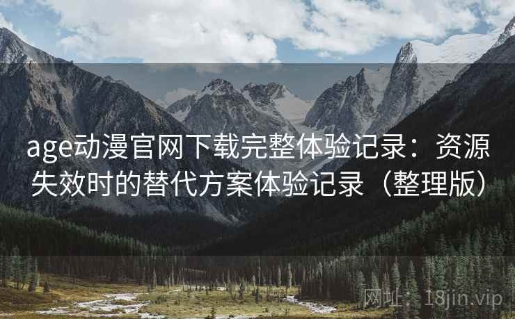 age动漫官网下载完整体验记录：资源失效时的替代方案体验记录（整理版）