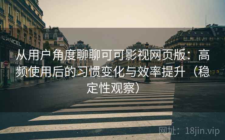 从用户角度聊聊可可影视网页版：高频使用后的习惯变化与效率提升（稳定性观察）