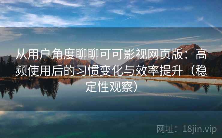 从用户角度聊聊可可影视网页版：高频使用后的习惯变化与效率提升（稳定性观察）