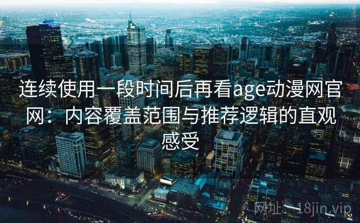 连续使用一段时间后再看age动漫网官网：内容覆盖范围与推荐逻辑的直观感受