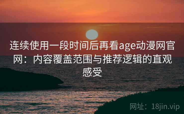 连续使用一段时间后再看age动漫网官网：内容覆盖范围与推荐逻辑的直观感受