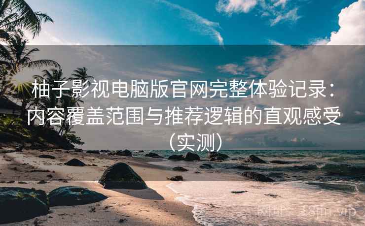 柚子影视电脑版官网完整体验记录：内容覆盖范围与推荐逻辑的直观感受（实测）