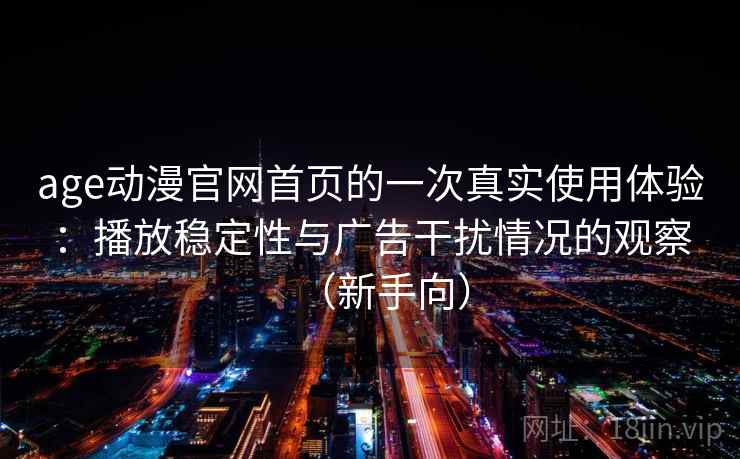age动漫官网首页的一次真实使用体验：播放稳定性与广告干扰情况的观察（新手向）