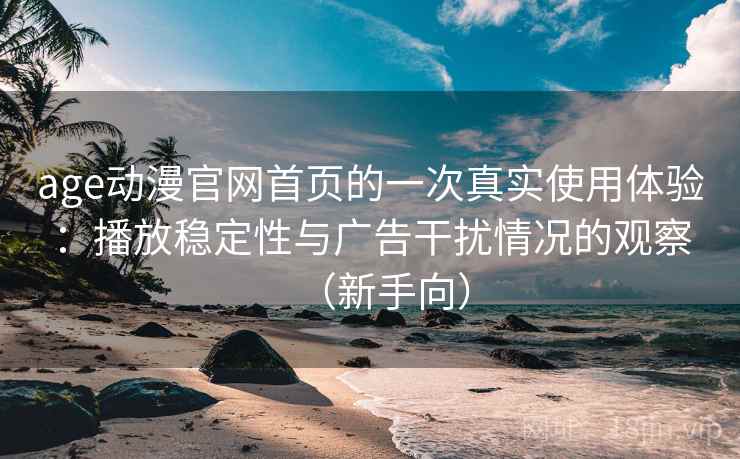 age动漫官网首页的一次真实使用体验：播放稳定性与广告干扰情况的观察（新手向）