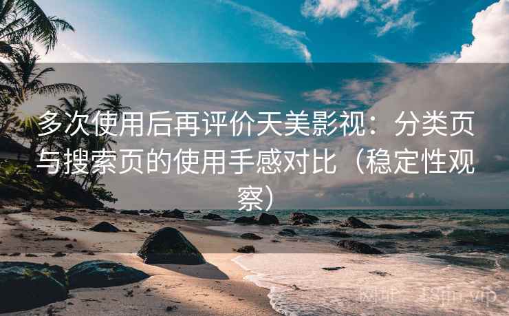 多次使用后再评价天美影视：分类页与搜索页的使用手感对比（稳定性观察）