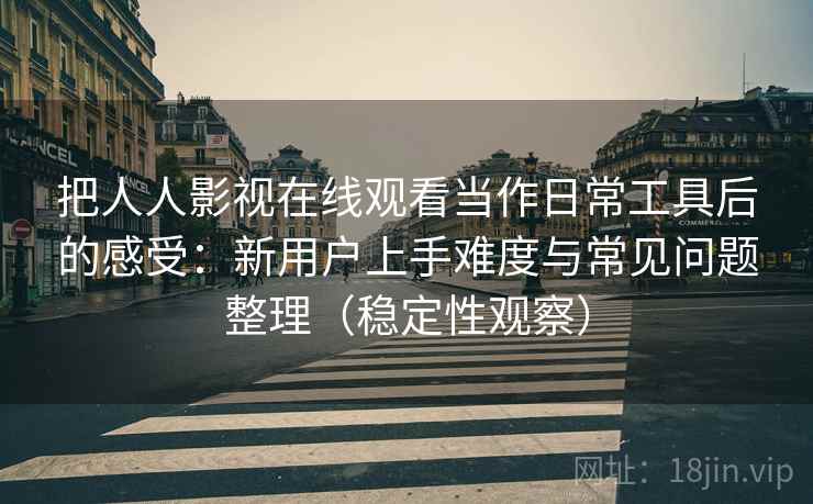 把人人影视在线观看当作日常工具后的感受：新用户上手难度与常见问题整理（稳定性观察）