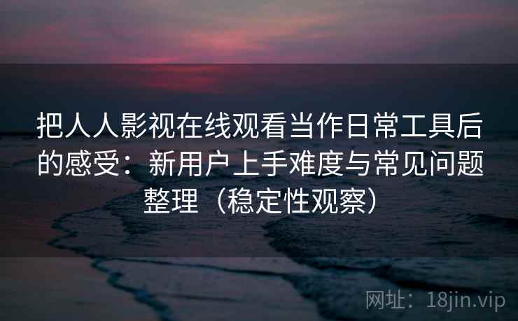 把人人影视在线观看当作日常工具后的感受：新用户上手难度与常见问题整理（稳定性观察）