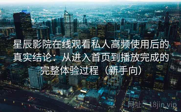 星辰影院在线观看私人高频使用后的真实结论：从进入首页到播放完成的完整体验过程（新手向）