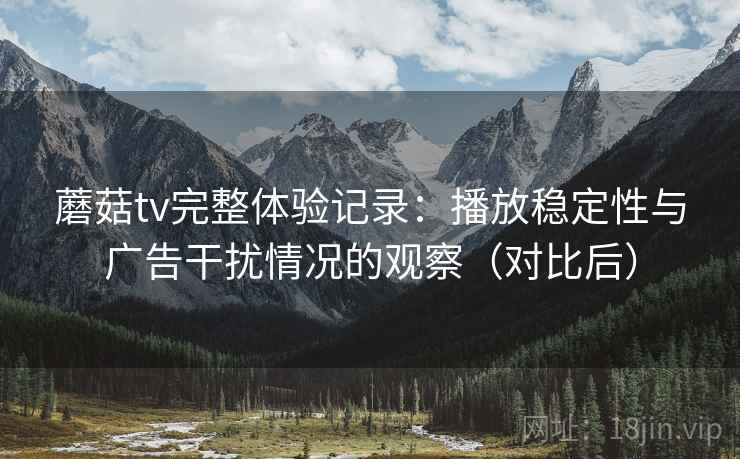 蘑菇tv完整体验记录：播放稳定性与广告干扰情况的观察（对比后）