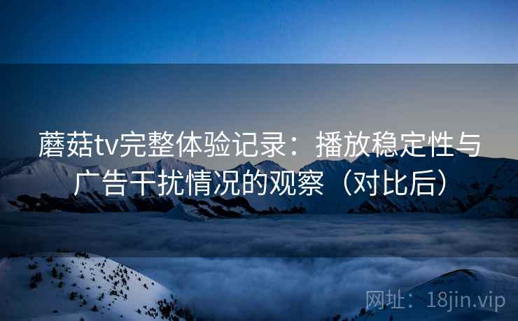蘑菇tv完整体验记录：播放稳定性与广告干扰情况的观察（对比后）
