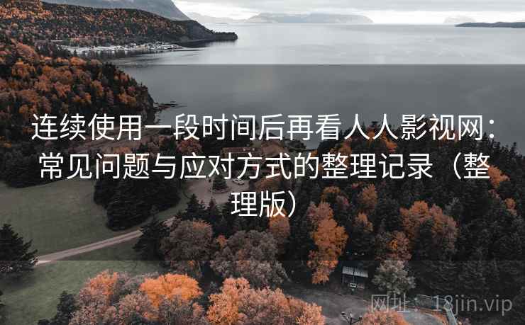 连续使用一段时间后再看人人影视网：常见问题与应对方式的整理记录（整理版）