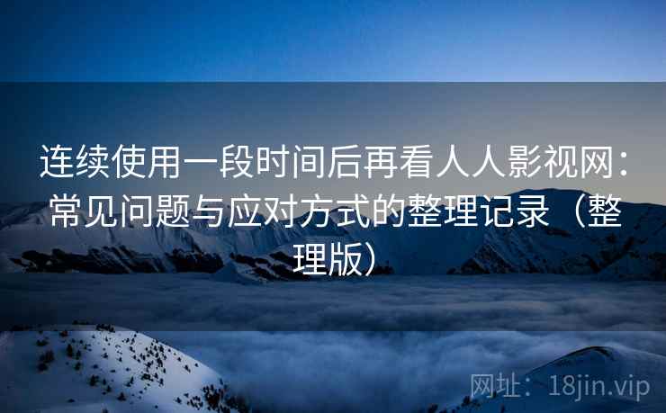 连续使用一段时间后再看人人影视网：常见问题与应对方式的整理记录（整理版）