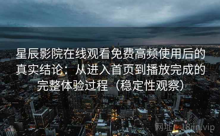 星辰影院在线观看免费高频使用后的真实结论：从进入首页到播放完成的完整体验过程（稳定性观察）