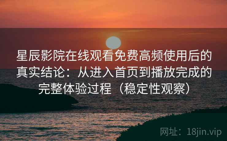 星辰影院在线观看免费高频使用后的真实结论：从进入首页到播放完成的完整体验过程（稳定性观察）