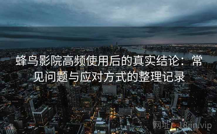 蜂鸟影院高频使用后的真实结论：常见问题与应对方式的整理记录