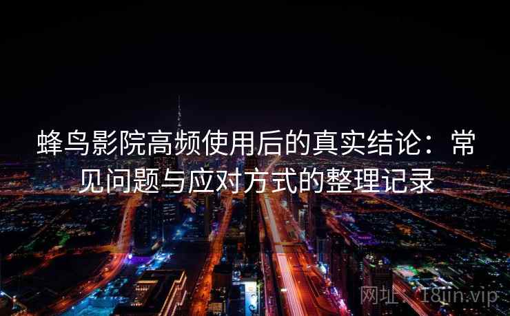 蜂鸟影院高频使用后的真实结论：常见问题与应对方式的整理记录