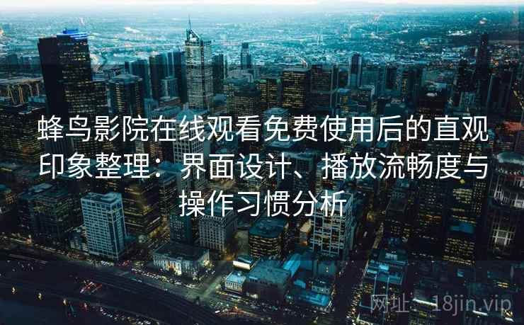 蜂鸟影院在线观看免费使用后的直观印象整理：界面设计、播放流畅度与操作习惯分析