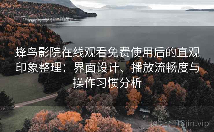 蜂鸟影院在线观看免费使用后的直观印象整理：界面设计、播放流畅度与操作习惯分析