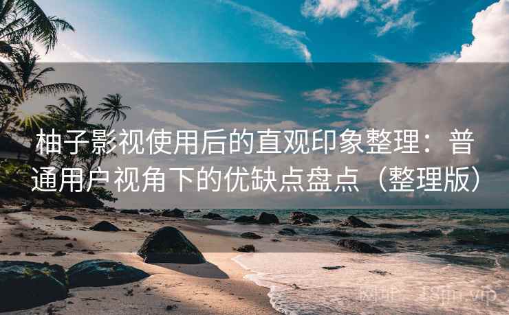 柚子影视使用后的直观印象整理：普通用户视角下的优缺点盘点（整理版）